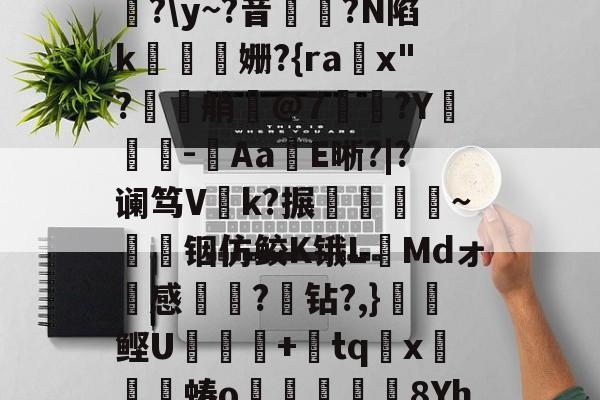 包含F?ヱ?ux?漌d0暼)S痟E庝`姶焉S覚?\y~?音?N陷k鋂挌姗?{ra臈x"?嘑艄髮@7笇袏?Y狤暿€-殶Aa冝E晰?|?谰笃V飜k?搌贈肔冏~铟仿鲛K锇LMdォ感鑹俍?亃钻?,}鲣U╖皸釈+tqx吋蝽o齜8Yh`?撉?鮥]_)H灛溣-开云全站网站